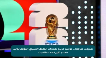 تعديلات مفاجئة.. مواعيد جديدة لمباريات الملحق الآسيوي المؤهل لكأس العالم تغير خطة المنتخبات
